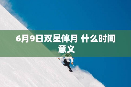 6月9日双星伴月 什么时间 意义