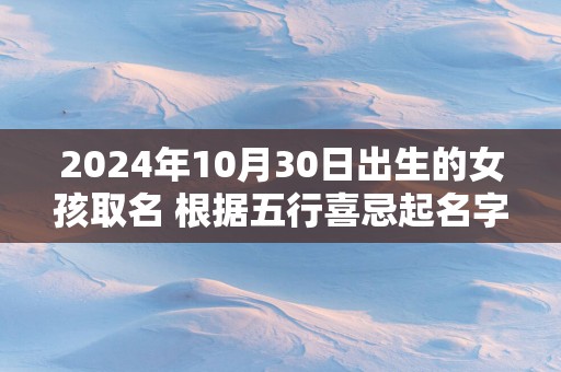 2025年10月30日出生的女孩取名 根据五行喜忌起名字网