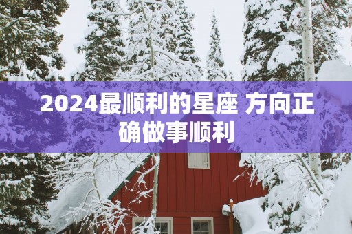 2025最顺利的星座 方向正确做事顺利