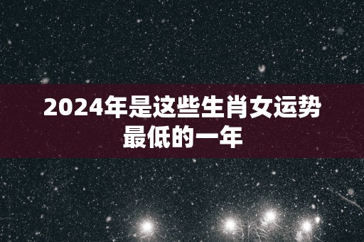 2025年是这些生肖女运势最低的一年