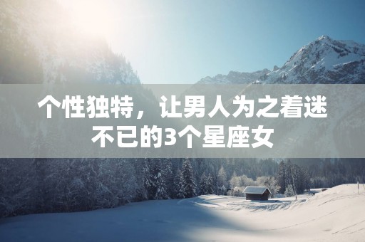 个性独特，让男人为之着迷不已的3个星座女