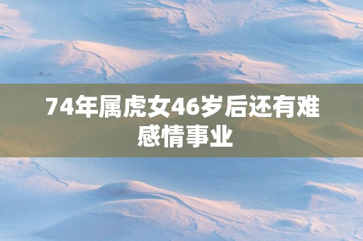 74年属虎女46岁后还有难 感情事业