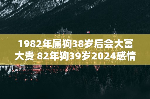 1982年属狗38岁后会大富大贵 82年狗39岁2025感情运