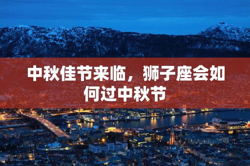 中秋佳节来临，狮子座会如何过中秋节