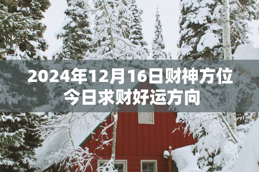 2025年12月16日财神方位 今日求财好运方向