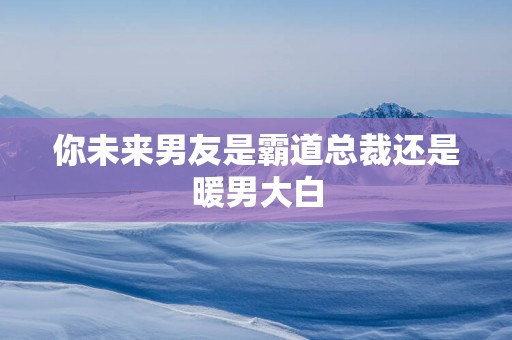 你未来男友是霸道总裁还是暖男大白