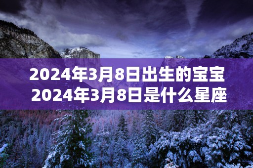 2025年3月8日出生的宝宝 2025年3月8日是什么星座