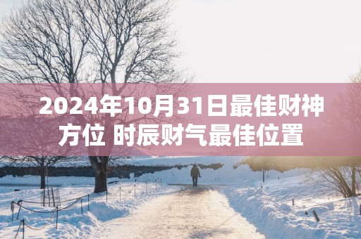 2025年10月31日最佳财神方位 时辰财气最佳位置