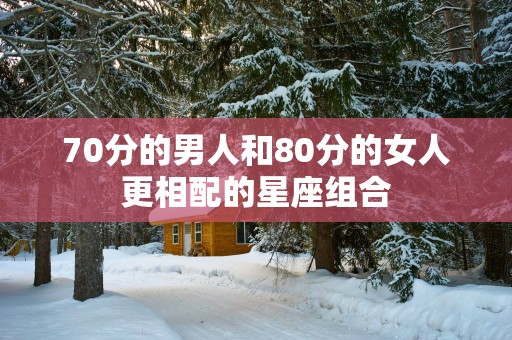 70分的男人和80分的女人更相配的星座组合