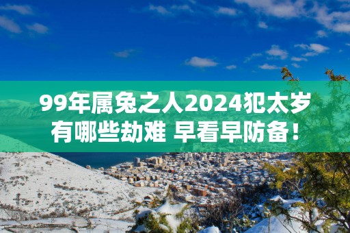 99年属兔之人2025犯太岁有哪些劫难 早看早防备！
