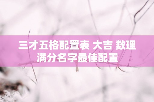 三才五格配置表 大吉 数理满分名字最佳配置