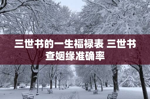 三世书的一生福禄表 三世书查姻缘准确率