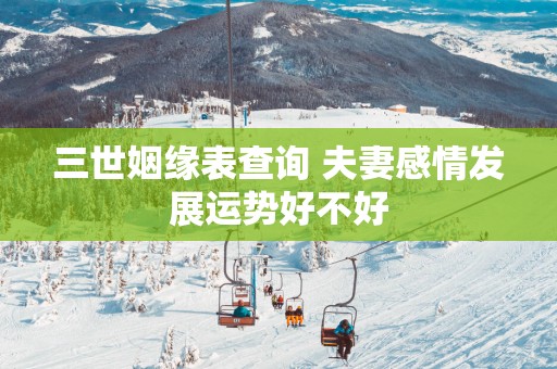 三世姻缘表查询 夫妻感情发展运势好不好