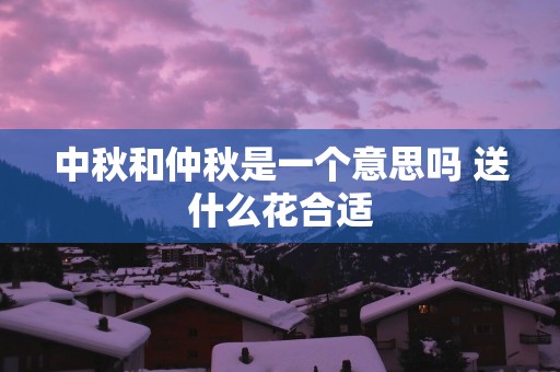 中秋和仲秋是一个意思吗 送什么花合适
