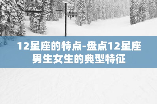 12星座的特点-盘点12星座男生女生的典型特征