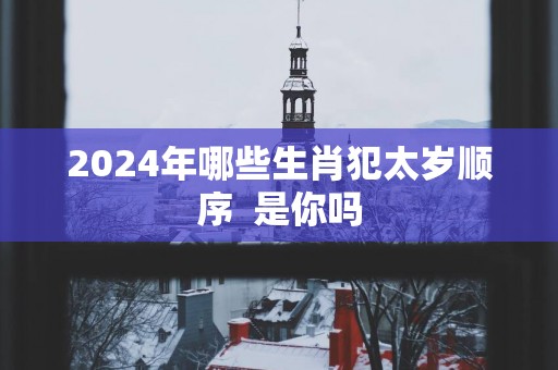 2025年哪些生肖犯太岁顺序  是你吗