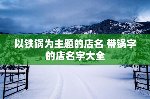 以铁锅为主题的店名 带锅字的店名字大全