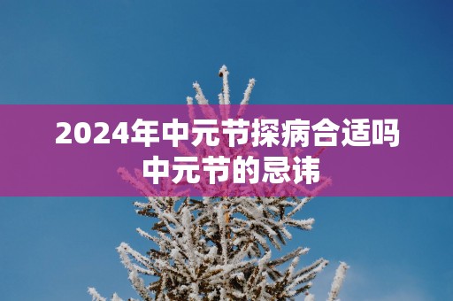 2025年中元节探病合适吗 中元节的忌讳