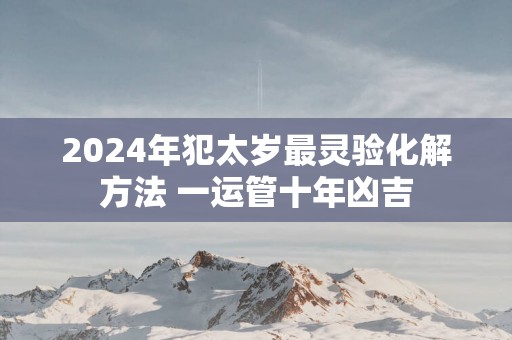 2025年犯太岁最灵验化解方法 一运管十年凶吉