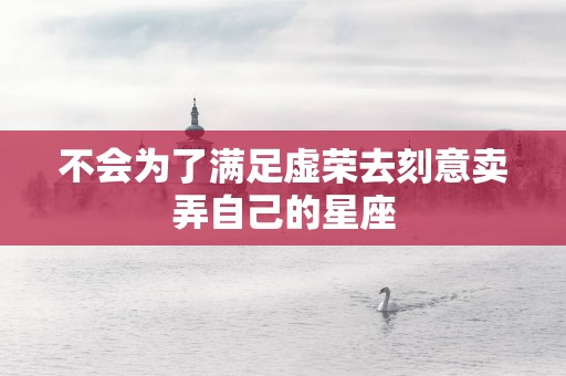 不会为了满足虚荣去刻意卖弄自己的星座