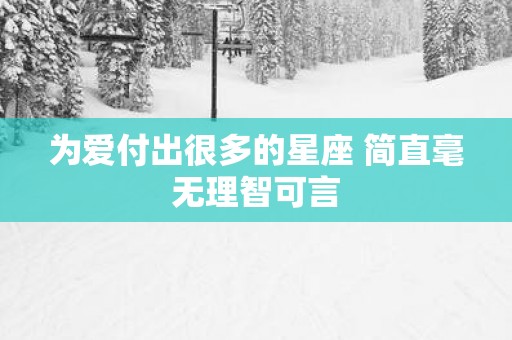为爱付出很多的星座 简直毫无理智可言