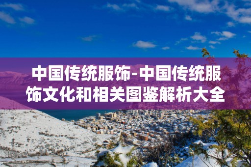 中国传统服饰-中国传统服饰文化和相关图鉴解析大全