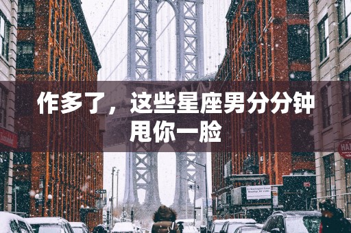 作多了，这些星座男分分钟甩你一脸