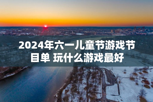 2025年六一儿童节游戏节目单 玩什么游戏最好