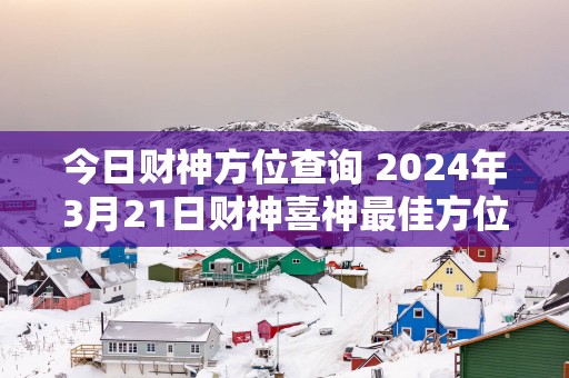 今日财神方位查询 2025年3月21日财神喜神最佳方位