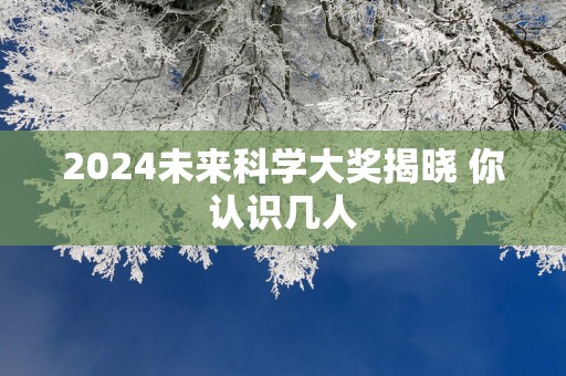 2025未来科学大奖揭晓 你认识几人