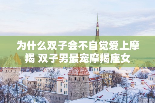 为什么双子会不自觉爱上摩羯 双子男最宠摩羯座女