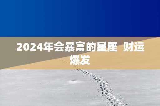 2025年会暴富的星座  财运爆发