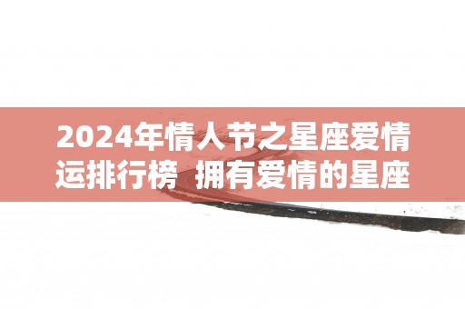 2025年情人节之星座爱情运排行榜  拥有爱情的星座 2025年情人节之星座爱情运排行榜  拥有爱情的星座