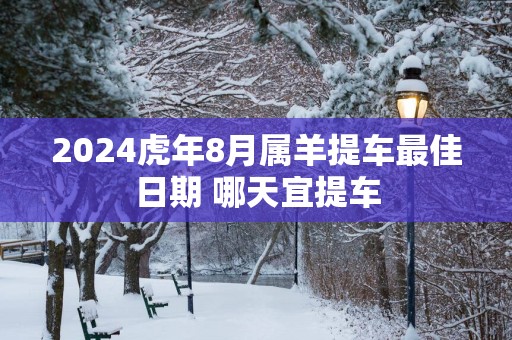 2024虎年8月属羊提车最佳日期 哪天宜提车