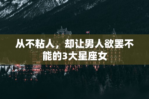 从不粘人，却让男人欲罢不能的3大星座女