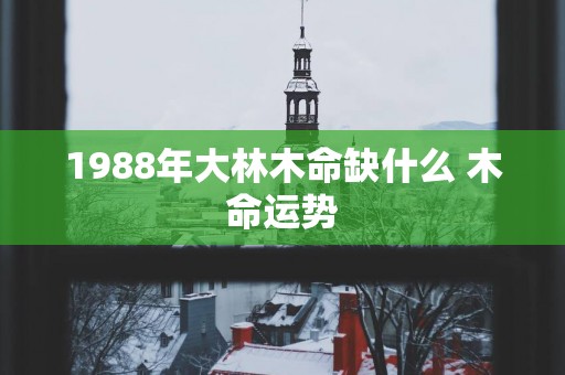 1988年大林木命缺什么 木命运势