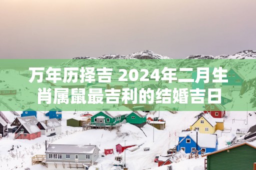 万年历择吉 2025年二月生肖属鼠最吉利的结婚吉日