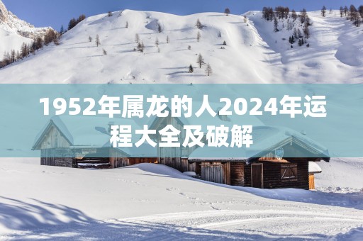 1952年属龙的人2025年运程大全及破解