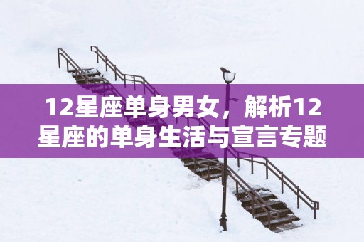 12星座单身男女,解析12星座的单身生活与宣言专题 12星座单身男女,解析12星座的单身生活与宣言专题