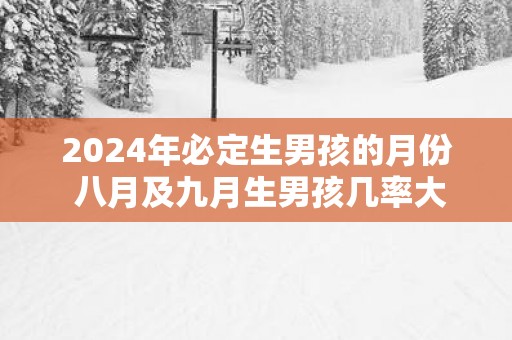 2025年必定生男孩的月份 八月及九月生男孩几率大