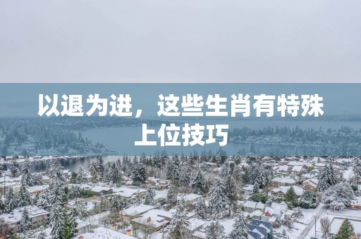 以退为进，这些生肖有特殊上位技巧