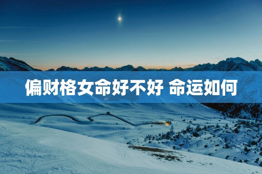 偏财格女命好不好 命运如何