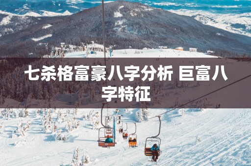 七杀格富豪八字分析 巨富八字特征