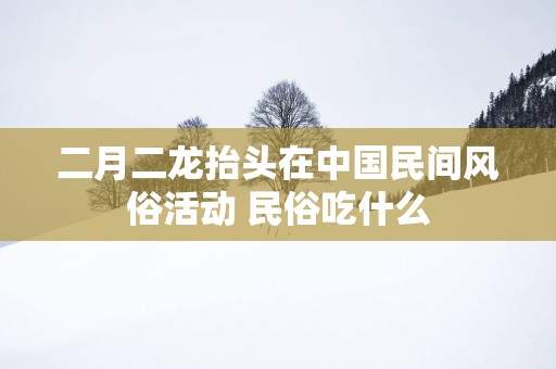 二月二龙抬头在中国民间风俗活动 民俗吃什么