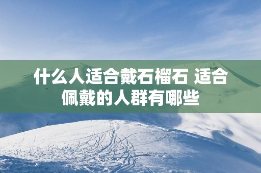 什么人适合戴石榴石 适合佩戴的人群有哪些