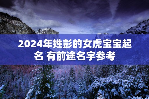 2025年姓彭的女虎宝宝起名 有前途名字参考