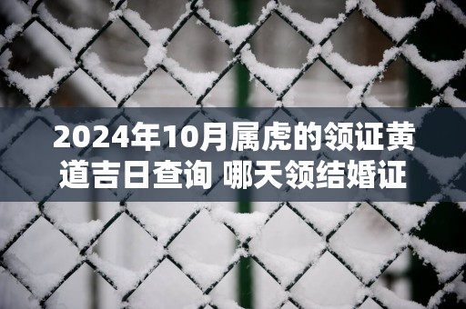 2025年10月属虎的领证黄道吉日查询 哪天领结婚证会幸福