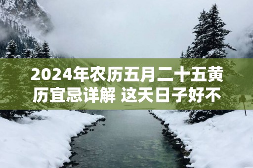 2025年农历五月二十五黄历宜忌详解 这天日子好不好