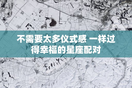 不需要太多仪式感 一样过得幸福的星座配对