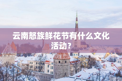云南怒族鲜花节有什么文化活动？